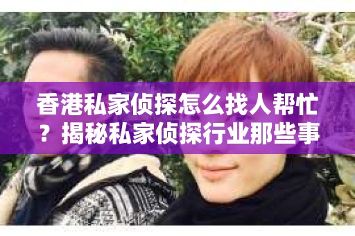 香港私家侦探怎么找人帮忙？揭秘私家侦探行业那些事儿