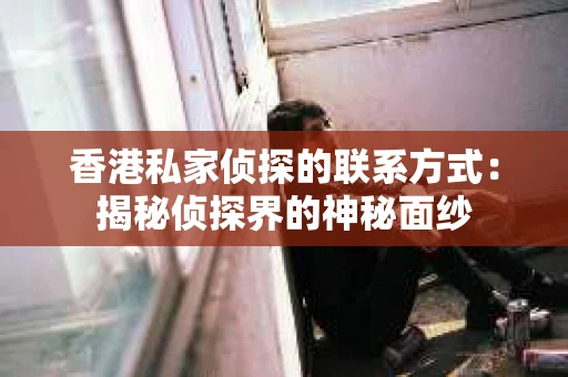 香港私家侦探的联系方式：揭秘侦探界的神秘面纱