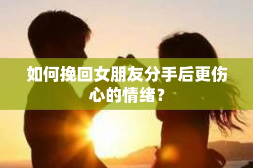 如何挽回女朋友分手后更伤心的情绪？