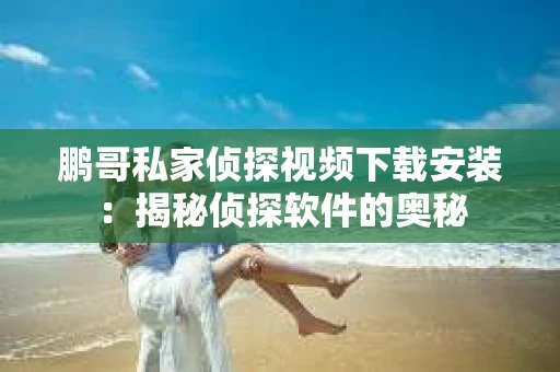 鹏哥私家侦探视频下载安装：揭秘侦探软件的奥秘