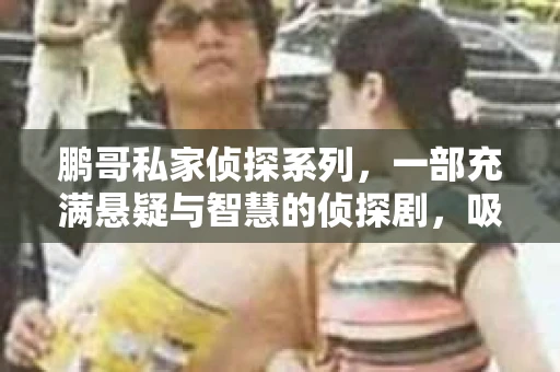 鹏哥私家侦探系列，一部充满悬疑与智慧的侦探剧，吸引了无数观众的眼球。今天，就让我带你走进这个充满神秘色彩的侦探世界，一起在线观看鹏哥私家侦探系列，感受那扣人心弦的故事情节。