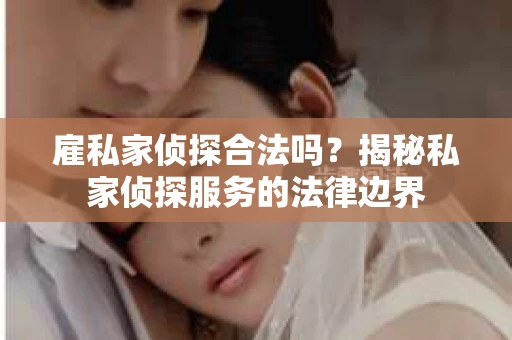 雇私家侦探合法吗？揭秘私家侦探服务的法律边界