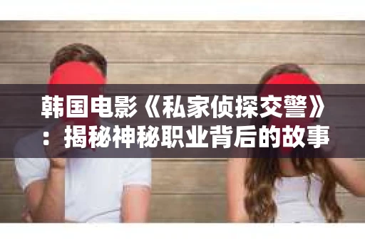 韩国电影《私家侦探交警》：揭秘神秘职业背后的故事
