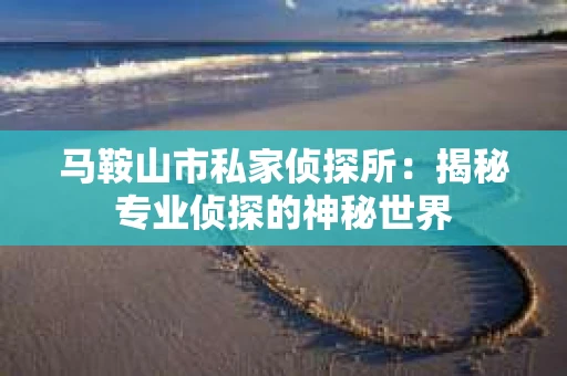 马鞍山市私家侦探所：揭秘专业侦探的神秘世界