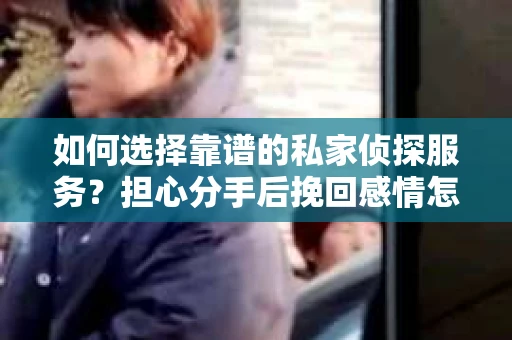 如何选择靠谱的私家侦探服务？担心分手后挽回感情怎么办？
