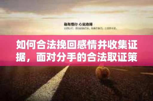 如何合法挽回感情并收集证据，面对分手的合法取证策略