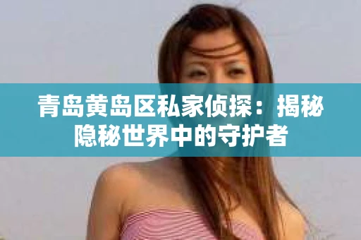 青岛黄岛区私家侦探：揭秘隐秘世界中的守护者