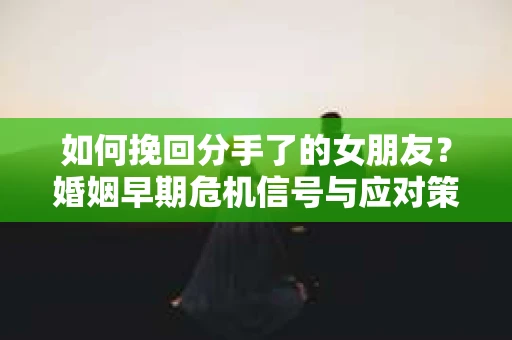 如何挽回分手了的女朋友？婚姻早期危机信号与应对策略