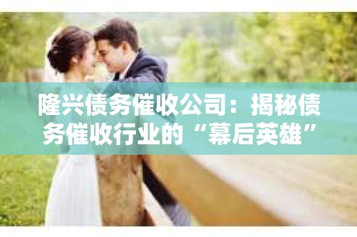 隆兴债务催收公司:揭秘债务催收行业的“幕后英雄” 隆兴债务催收公司:揭秘债务催收行业的“幕后英雄”
