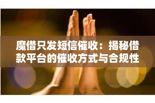 魔借只发短信催收：揭秘借款平台的催收方式与合规性