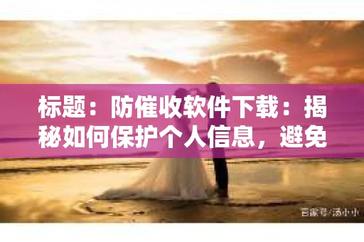 标题：防催收软件下载：揭秘如何保护个人信息，避免骚扰电话
