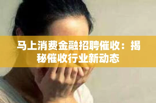 马上消费金融招聘催收：揭秘催收行业新动态