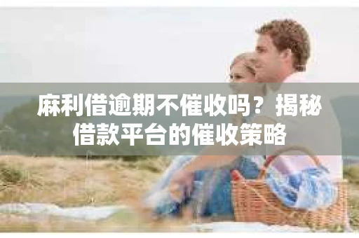 麻利借逾期不催收吗？揭秘借款平台的催收策略