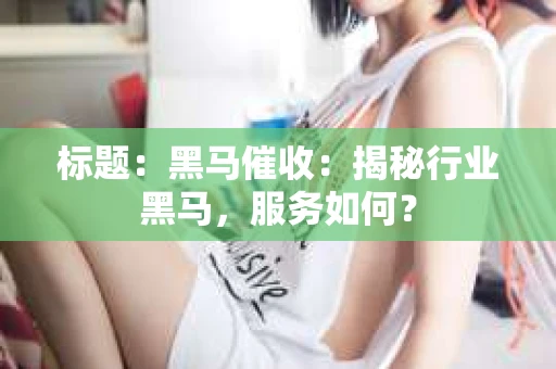 标题：黑马催收：揭秘行业黑马，服务如何？