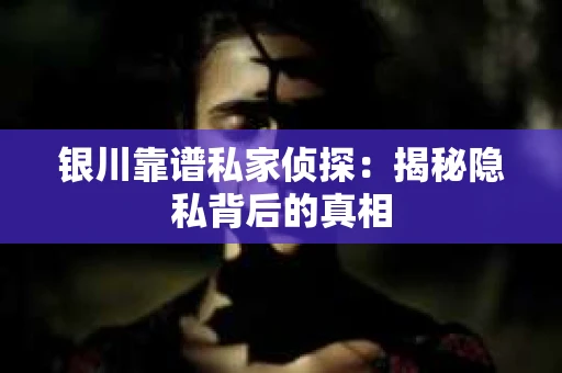 银川靠谱私家侦探：揭秘隐私背后的真相