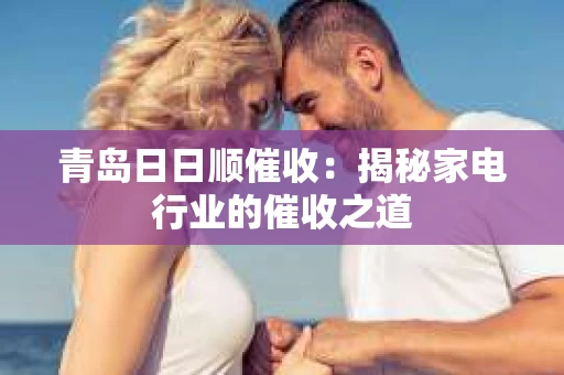 青岛日日顺催收：揭秘家电行业的催收之道