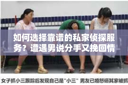 如何选择靠谱的私家侦探服务？遭遇男说分手又挽回情况怎么办？