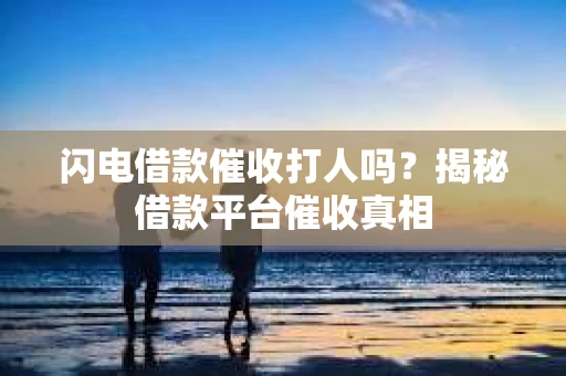 闪电借款催收打人吗？揭秘借款平台催收真相