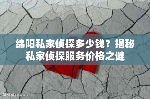 绵阳私家侦探多少钱？揭秘私家侦探服务价格之谜