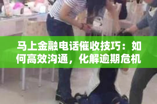 马上金融电话催收技巧：如何高效沟通，化解逾期危机