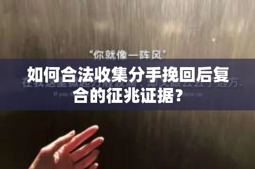 如何合法收集分手挽回后复合的征兆证据？