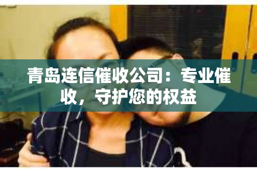 青岛连信催收公司：专业催收，守护您的权益