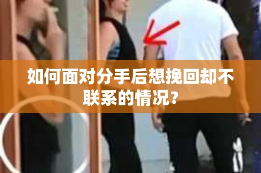 如何面对分手后想挽回却不联系的情况？