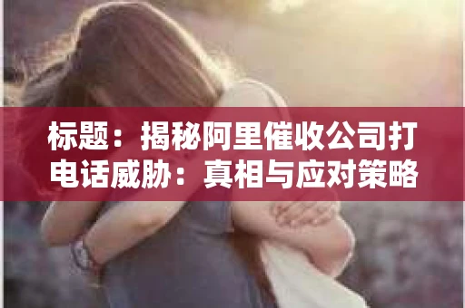 标题：揭秘阿里催收公司打电话威胁：真相与应对策略