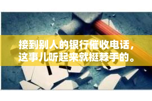 接到别人的银行催收电话，这事儿听起来就挺棘手的。我最近就遇到了这样的事情，所以想和大家聊聊这个话题。首先，你得明白，银行催收电话并不是什么新鲜事儿，但面对这样的电话，我们该如何应对呢？下面，我就从自己的经历出发，和大家分享一下我的看法。
