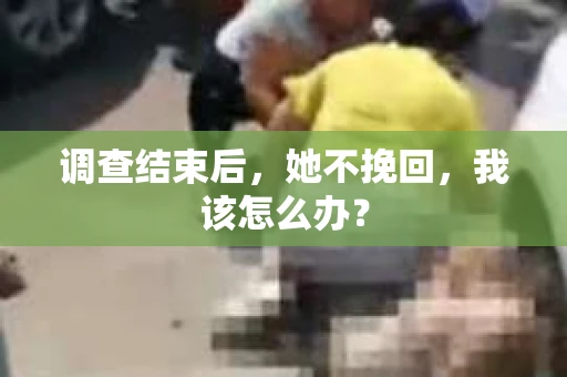 调查结束后，她不挽回，我该怎么办？