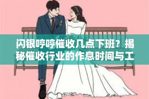 闪银哼哼催收几点下班？揭秘催收行业的作息时间与工作状态