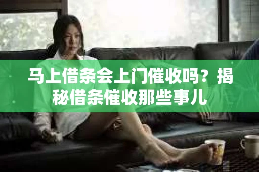 马上借条会上门催收吗？揭秘借条催收那些事儿