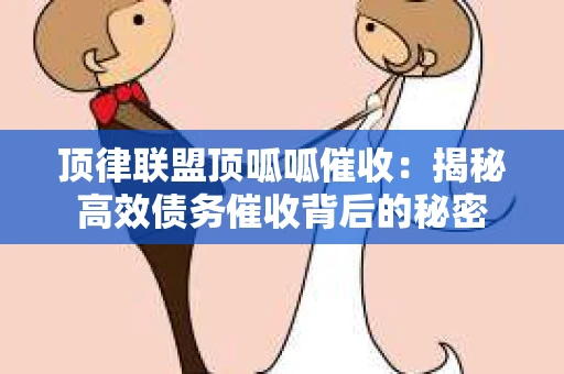 顶律联盟顶呱呱催收：揭秘高效债务催收背后的秘密