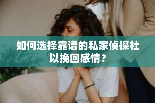 如何选择靠谱的私家侦探社以挽回感情？
