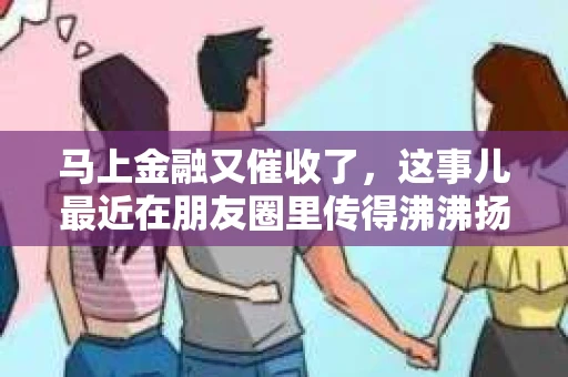马上金融又催收了，这事儿最近在朋友圈里传得沸沸扬扬。说实话，我也有点好奇，这马上金融到底是怎么回事？催收又是怎么一回事？今天，我就来跟大家聊聊这个话题。