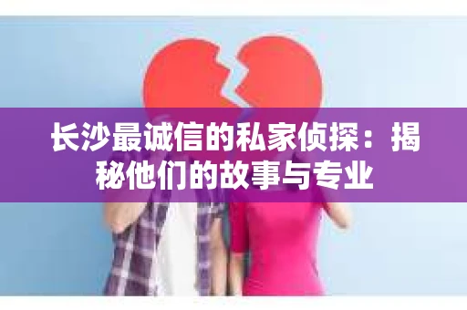 长沙最诚信的私家侦探：揭秘他们的故事与专业