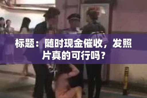 标题：随时现金催收，发照片真的可行吗？
