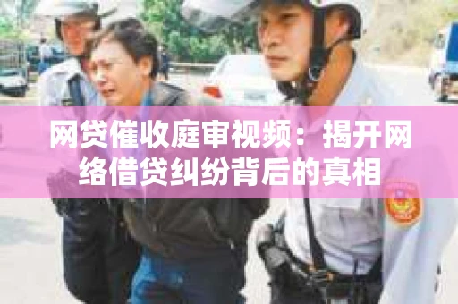 网贷催收庭审视频：揭开网络借贷纠纷背后的真相