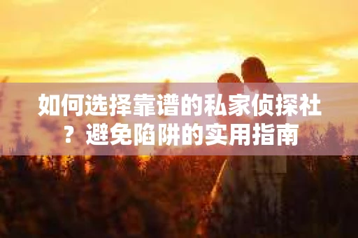 如何选择靠谱的私家侦探社?避免陷阱的实用指南 如何选择靠谱的私家侦探社?避免陷阱的实用指南