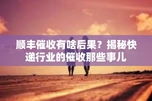 顺丰催收有啥后果？揭秘快递行业的催收那些事儿
