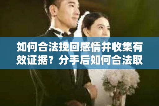 如何合法挽回感情并收集有效证据？分手后如何合法取证