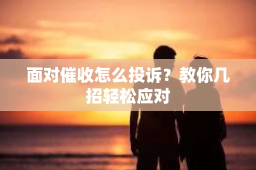 面对催收怎么投诉？教你几招轻松应对