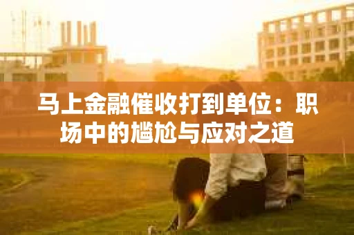 马上金融催收打到单位：职场中的尴尬与应对之道