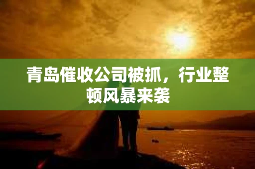 青岛催收公司被抓，行业整顿风暴来袭