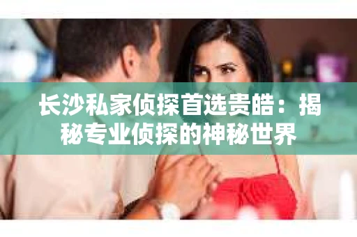 长沙私家侦探首选贵皓：揭秘专业侦探的神秘世界