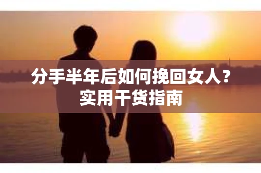分手半年后如何挽回女人？实用干货指南