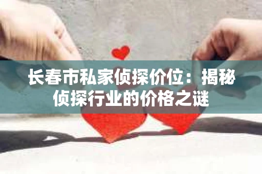 长春市私家侦探价位：揭秘侦探行业的价格之谜
