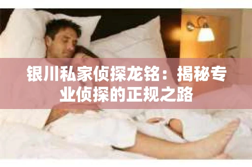银川私家侦探龙铭：揭秘专业侦探的正规之路