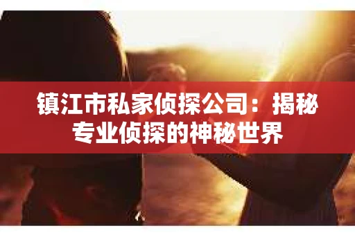 镇江市私家侦探公司：揭秘专业侦探的神秘世界
