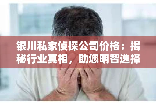银川私家侦探公司价格：揭秘行业真相，助您明智选择
